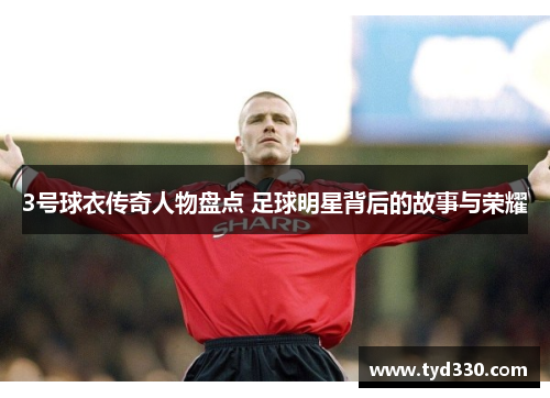 3号球衣传奇人物盘点 足球明星背后的故事与荣耀