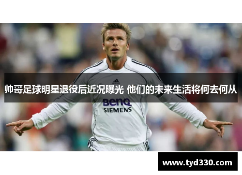帅哥足球明星退役后近况曝光 他们的未来生活将何去何从