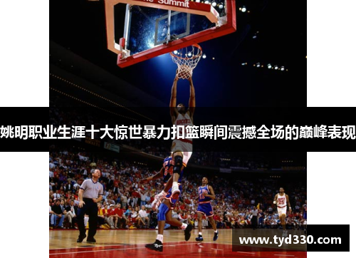 姚明职业生涯十大惊世暴力扣篮瞬间震撼全场的巅峰表现