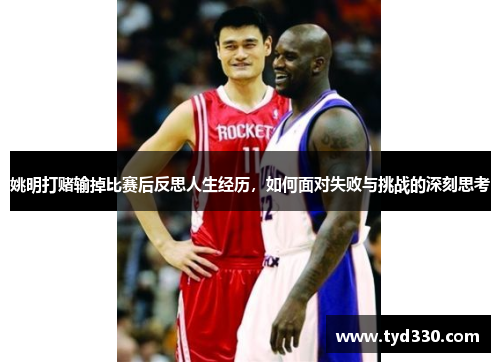 姚明打赌输掉比赛后反思人生经历，如何面对失败与挑战的深刻思考