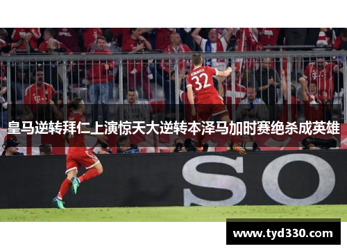 皇马逆转拜仁上演惊天大逆转本泽马加时赛绝杀成英雄