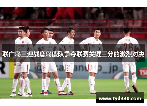 联广岛三迎战鹿岛鹿队争夺联赛关键三分的激烈对决