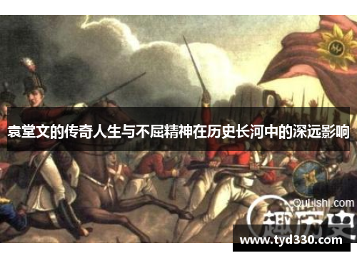 袁堂文的传奇人生与不屈精神在历史长河中的深远影响