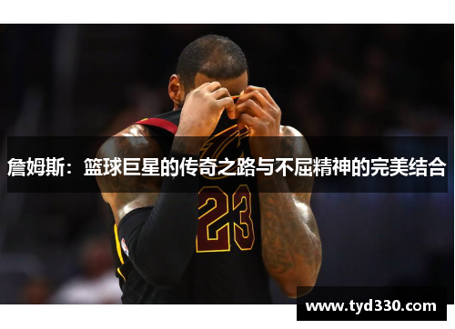 詹姆斯：篮球巨星的传奇之路与不屈精神的完美结合