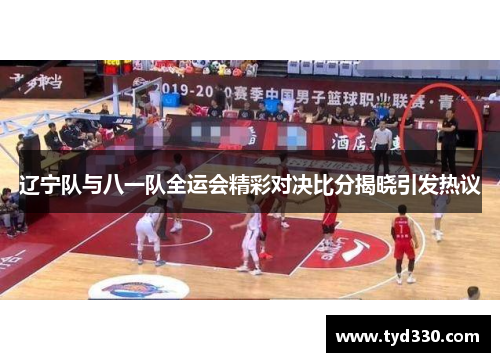 辽宁队与八一队全运会精彩对决比分揭晓引发热议